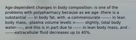 Age-dependent changes in body composition: is one of the problems with polypharmacy because as we age -there is a substantial ---- in body fat, with -a commensurate ------- in lean body mass, -plasma volume levels =------ slightly, total body water-----, and this is in part due to ------ in lean body mass, and --------extracellular fluid decreases up to 40%.