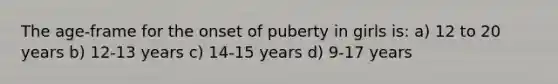 The age-frame for the onset of puberty in girls is: a) 12 to 20 years b) 12-13 years c) 14-15 years d) 9-17 years