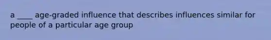 a ____ age-graded influence that describes influences similar for people of a particular age group