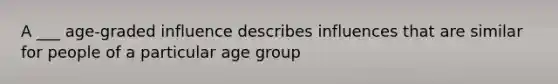 A ___ age-graded influence describes influences that are similar for people of a particular age group