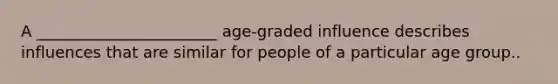 A _______________________ age-graded influence describes influences that are similar for people of a particular age group..