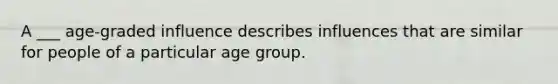 A ___ age-graded influence describes influences that are similar for people of a particular age group.