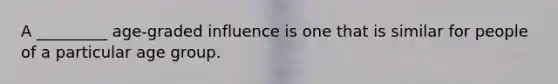 A _________ age-graded influence is one that is similar for people of a particular age group.