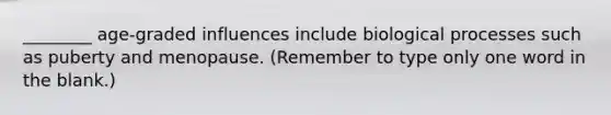 ________ age-graded influences include biological processes such as puberty and menopause. (Remember to type only one word in the blank.)