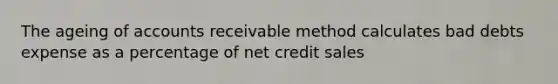 The ageing of accounts receivable method calculates bad debts expense as a percentage of net credit sales