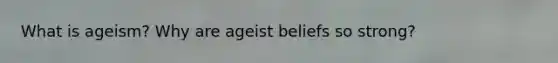 What is ageism? Why are ageist beliefs so strong?