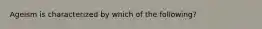 Ageism is characterized by​ which of the following?