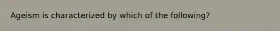 Ageism is characterized by​ which of the following?