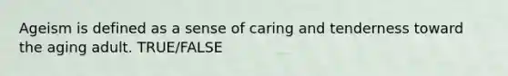 Ageism is defined as a sense of caring and tenderness toward the aging adult. TRUE/FALSE