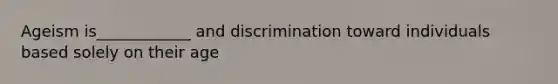 Ageism is____________ and discrimination toward individuals based solely on their age