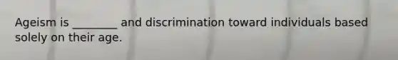 Ageism is ________ and discrimination toward individuals based solely on their age.