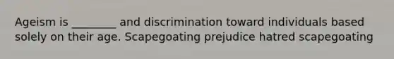 Ageism is ________ and discrimination toward individuals based solely on their age. Scapegoating prejudice hatred scapegoating