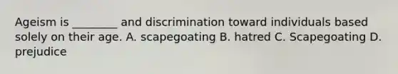 Ageism is ________ and discrimination toward individuals based solely on their age. A. scapegoating B. hatred C. Scapegoating D. prejudice