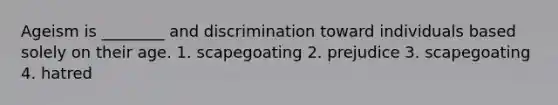 Ageism is ________ and discrimination toward individuals based solely on their age. 1. scapegoating 2. prejudice 3. scapegoating 4. hatred