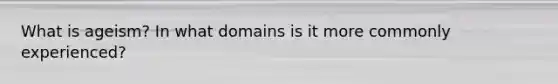What is ageism? In what domains is it more commonly experienced?