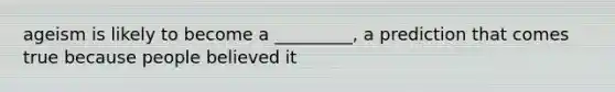 ageism is likely to become a _________, a prediction that comes true because people believed it
