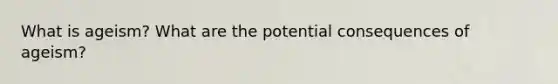 What is ageism? What are the potential consequences of ageism?