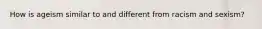 How is ageism similar to and different from racism and sexism?