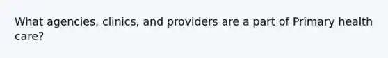 What agencies, clinics, and providers are a part of Primary health care?