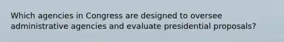 Which agencies in Congress are designed to oversee administrative agencies and evaluate presidential proposals?