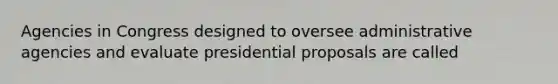 Agencies in Congress designed to oversee administrative agencies and evaluate presidential proposals are called