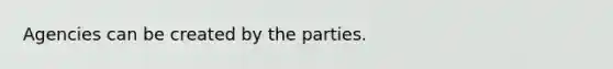 Agencies can be created by the parties.