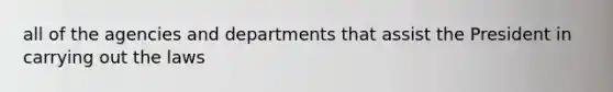 all of the agencies and departments that assist the President in carrying out the laws