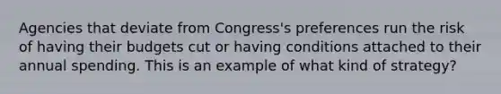 Agencies that deviate from Congress's preferences run the risk of having their budgets cut or having conditions attached to their annual spending. This is an example of what kind of strategy?