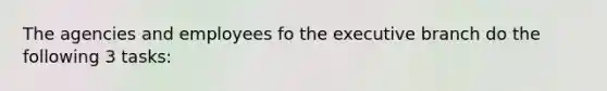 The agencies and employees fo the executive branch do the following 3 tasks: