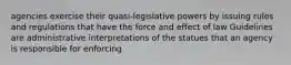 agencies exercise their quasi-legislative powers by issuing rules and regulations that have the force and effect of law Guidelines are administrative interpretations of the statues that an agency is responsible for enforcing