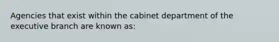 Agencies that exist within the cabinet department of the executive branch are known as: