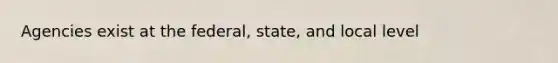 Agencies exist at the federal, state, and local level