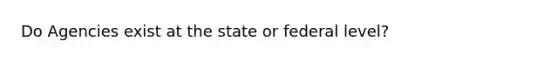 Do Agencies exist at the state or federal level?