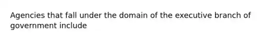 Agencies that fall under the domain of the executive branch of government include