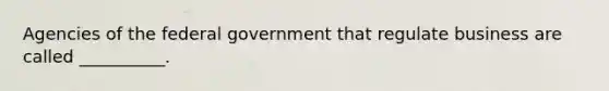 Agencies of the federal government that regulate business are called __________.