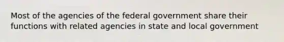 Most of the agencies of the federal government share their functions with related agencies in state and local government