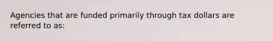 Agencies that are funded primarily through tax dollars are referred to as: