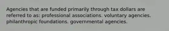 Agencies that are funded primarily through tax dollars are referred to as: professional associations. voluntary agencies. philanthropic foundations. governmental agencies.