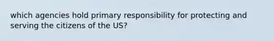 which agencies hold primary responsibility for protecting and serving the citizens of the US?