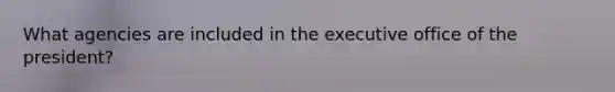 What agencies are included in the executive office of the president?