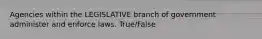 Agencies within the LEGISLATIVE branch of government administer and enforce laws. True/False