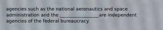 agencies such as the national aeronautics and space administration and the _________________are independent agencies of the federal bureaucracy