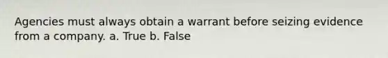 Agencies must always obtain a warrant before seizing evidence from a company. a. True b. False