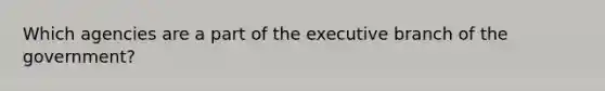 Which agencies are a part of the executive branch of the government?