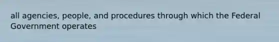 all agencies, people, and procedures through which the Federal Government operates