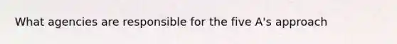 What agencies are responsible for the five A's approach