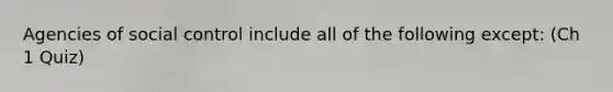 Agencies of social control include all of the following except: (Ch 1 Quiz)