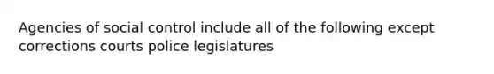 Agencies of social control include all of the following except corrections courts police legislatures