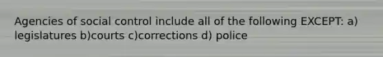 Agencies of social control include all of the following EXCEPT: a) legislatures b)courts c)corrections d) police