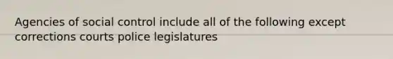 Agencies of social control include all of the following except​ ​corrections ​courts ​police ​legislatures